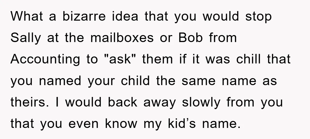 What a bizarre idea that you would stop Sally at the mailboxes or Bob from Accounting to "ask" them if it was chill that you named your child the same...