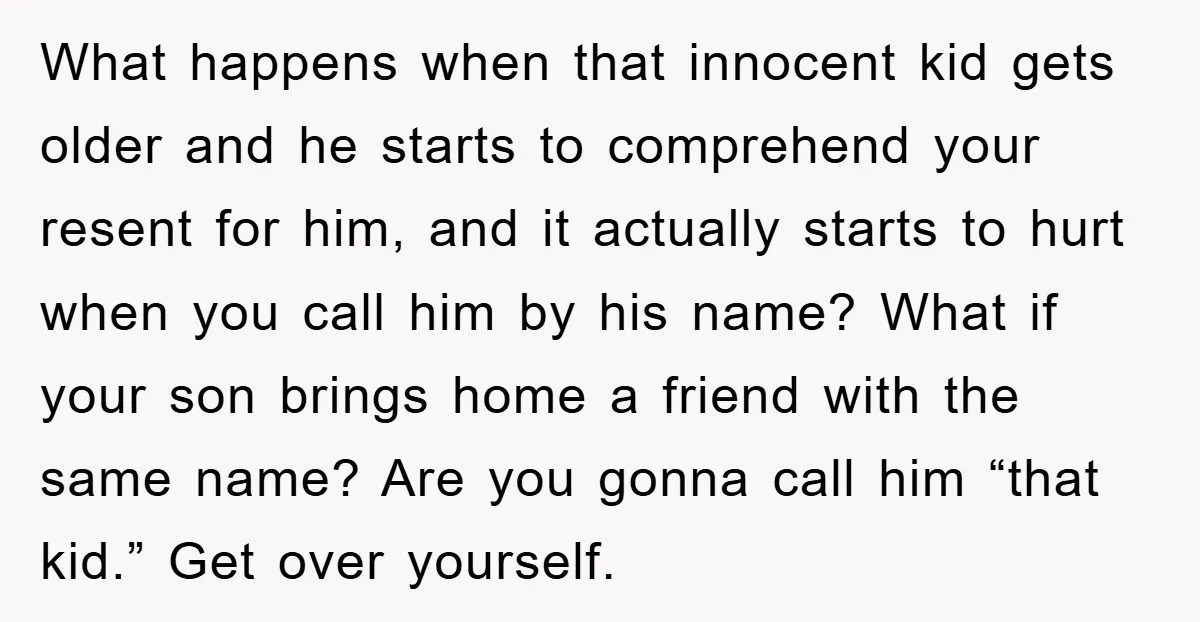 What happens when that innocent kid gets older and he starts to comprehend your resent for him, and it actually starts to hurt when you call him by his name?...