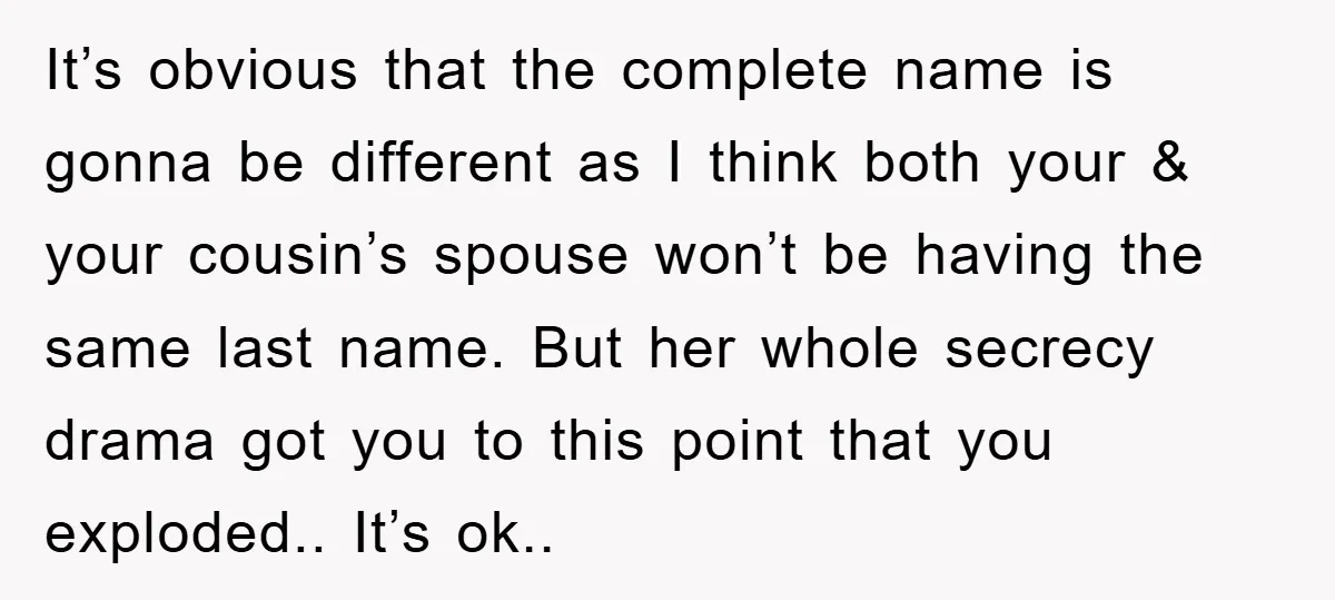 It’s obvious that the complete name is gonna be different as I think both your & your cousin’s spouse won’t be having the same last name. But her whole secrecy...