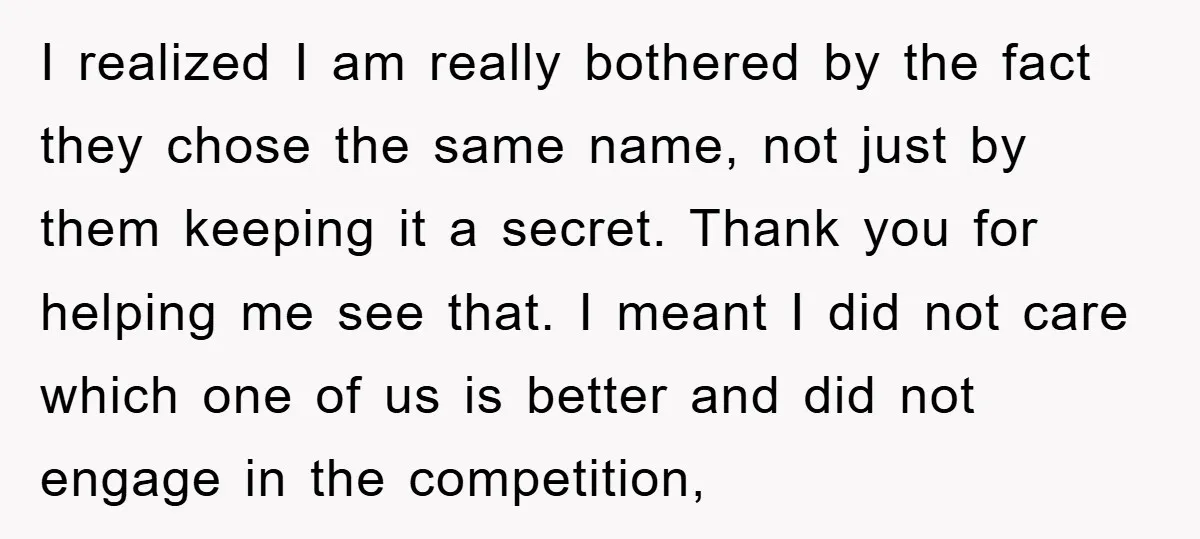 I realized I am really bothered by the fact they chose the same name, not just by them keeping it a secret. Thank you for helping me see that. I...