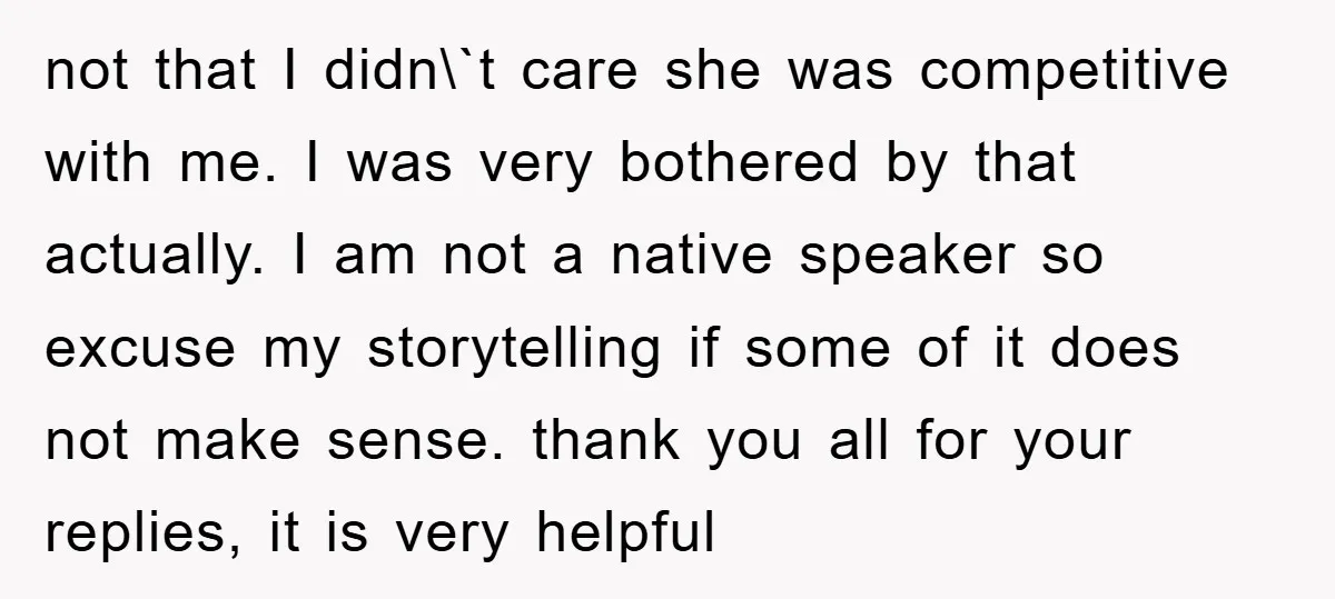 not that I didn\`t care she was competitive with me. I was very bothered by that actually. I am not a native speaker so excuse my storytelling if some of...