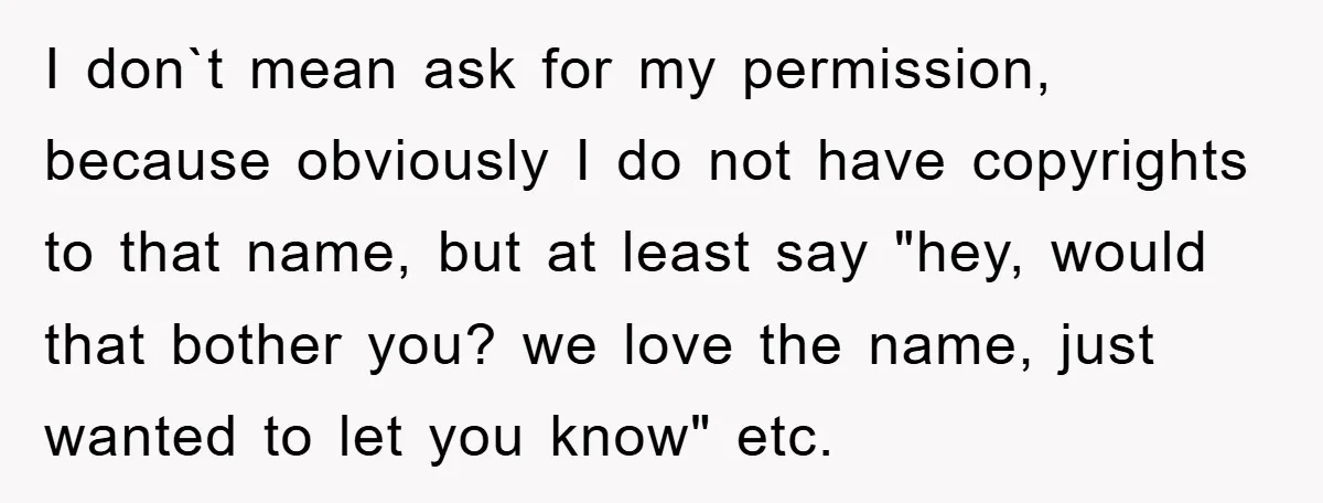 I don`t mean ask for my permission, because obviously I do not have copyrights to that name, but at least say "hey, would that bother you? we love the name,...