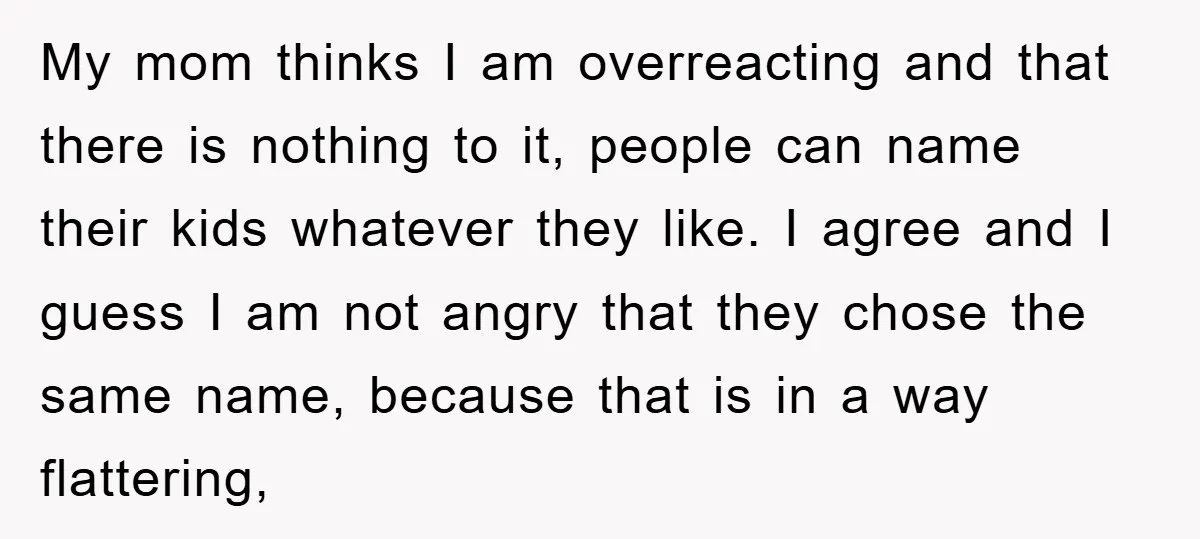 My mom thinks I am overreacting and that there is nothing to it, people can name their kids whatever they like. I agree and I guess I am not angry...