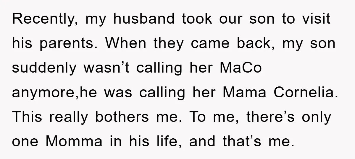 Recently, my husband took our son to visit his parents. When they came back, my son suddenly wasn’t calling her MaCo anymore,he was calling her Mama Cornelia. This really bothers...