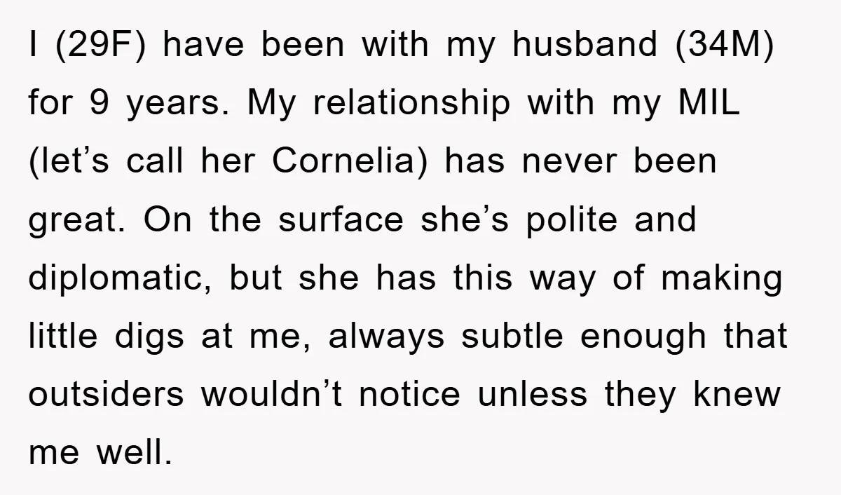 I (29F) have been with my husband (34M) for 9 years. My relationship with my MIL (let’s call her Cornelia) has never been great. On the surface she’s polite and...