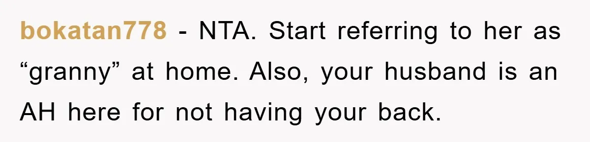 bokatan778 − NTA. Start referring to her as “granny” at home. Also, your husband is an AH here for not having your back.