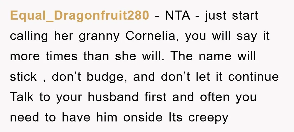 Equal_Dragonfruit280 − NTA - just start calling her granny Cornelia, you will say it more times than she will. The name will stick , don’t budge, and don’t let it...