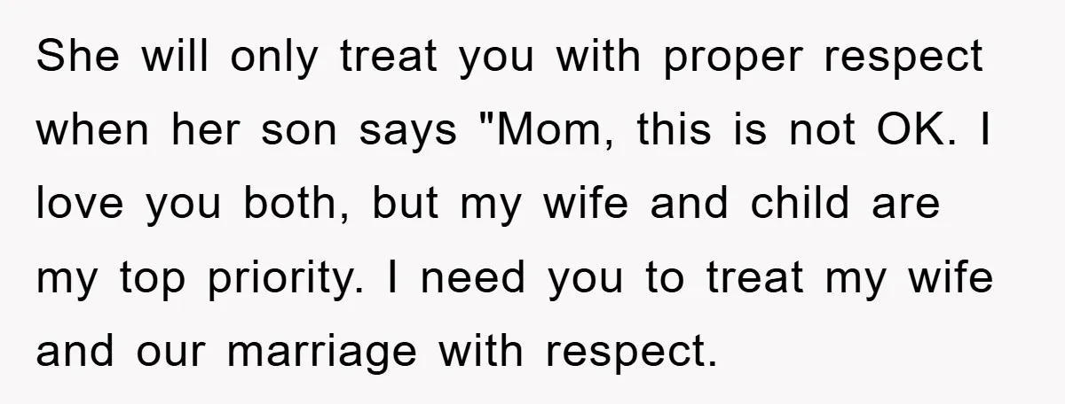 She will only treat you with proper respect when her son says "Mom, this is not OK. I love you both, but my wife and child are my top priority....