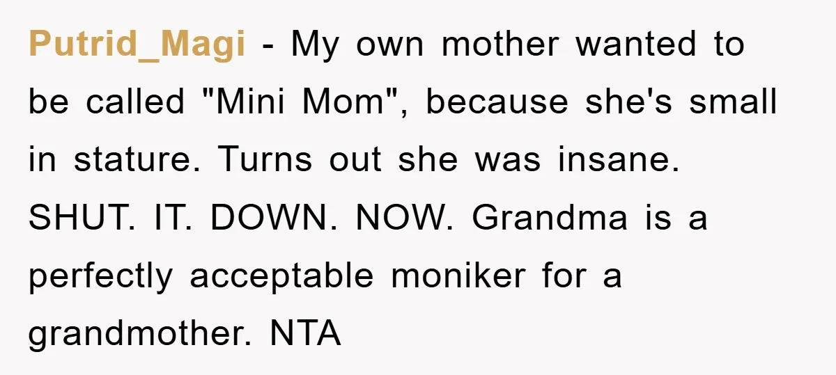 Putrid_Magi − My own mother wanted to be called "Mini Mom", because she's small in stature. Turns out she was insane. SHUT. IT. DOWN. NOW. Grandma is a perfectly acceptable...