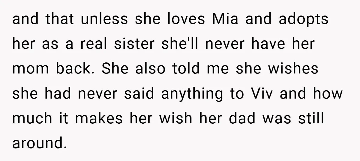 and that unless she loves Mia and adopts her as a real sister she'll never have her mom back. She also told me she wishes she had never said anything...