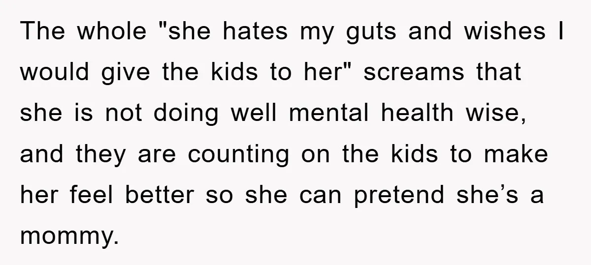 The whole "she hates my guts and wishes I would give the kids to her" screams that she is not doing well mental health wise, and they are counting on...