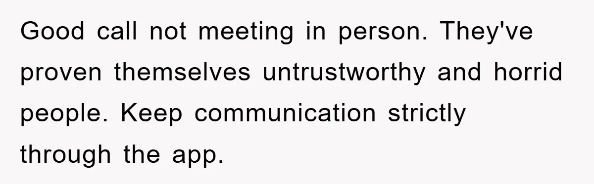 Good call not meeting in person. They've proven themselves untrustworthy and horrid people. Keep communication strictly through the app.