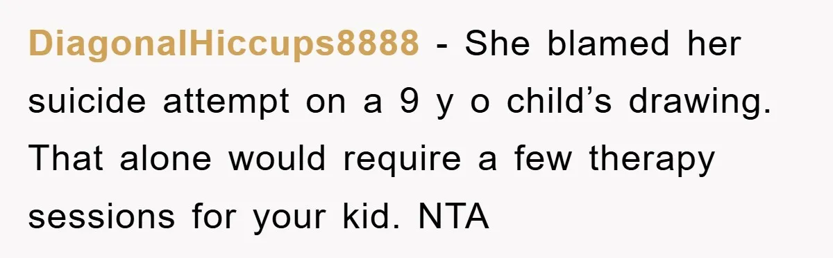 DiagonalHiccups8888 − She blamed her suicide attempt on a 9 y o child’s drawing. That alone would require a few therapy sessions for your kid. NTA