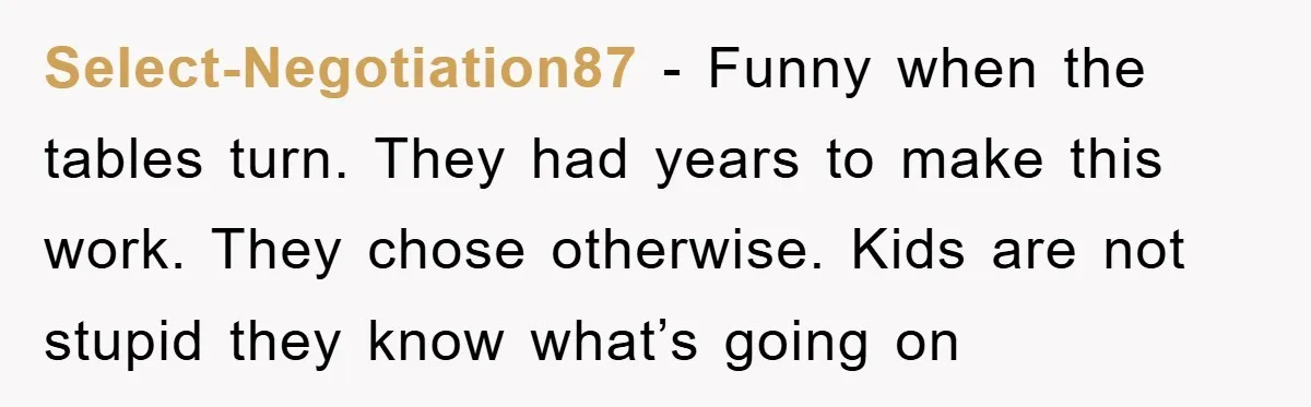 Select-Negotiation87 − Funny when the tables turn. They had years to make this work. They chose otherwise. Kids are not stupid they know what’s going on