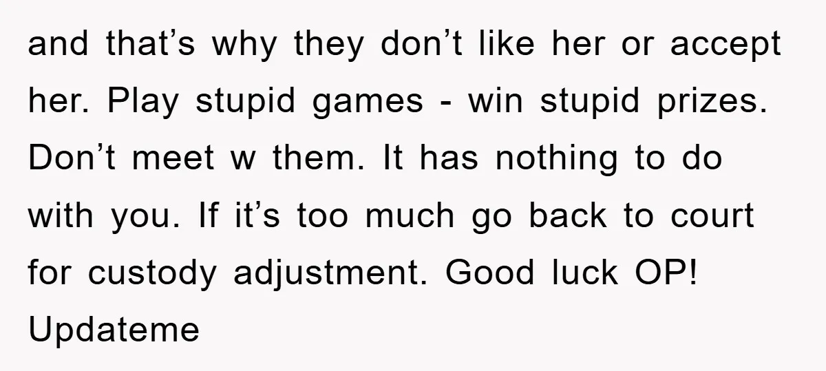 and that’s why they don’t like her or accept her. Play stupid games - win stupid prizes. Don’t meet w them. It has nothing to do with you. If it’s...