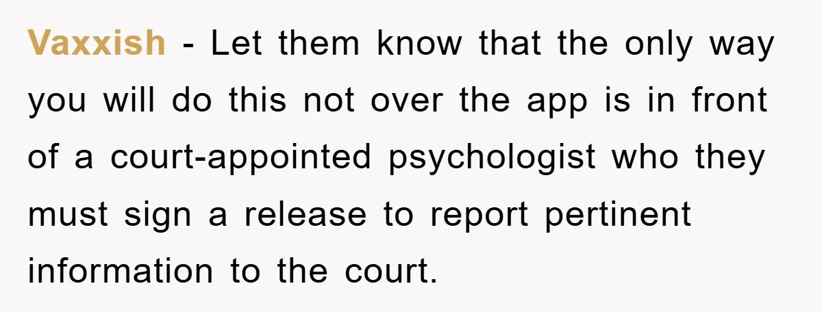 Vaxxish − Let them know that the only way you will do this not over the app is in front of a court-appointed psychologist who they must sign a release...