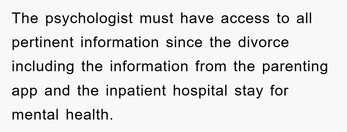 The psychologist must have access to all pertinent information since the divorce including the information from the parenting app and the inpatient hospital stay for mental health.