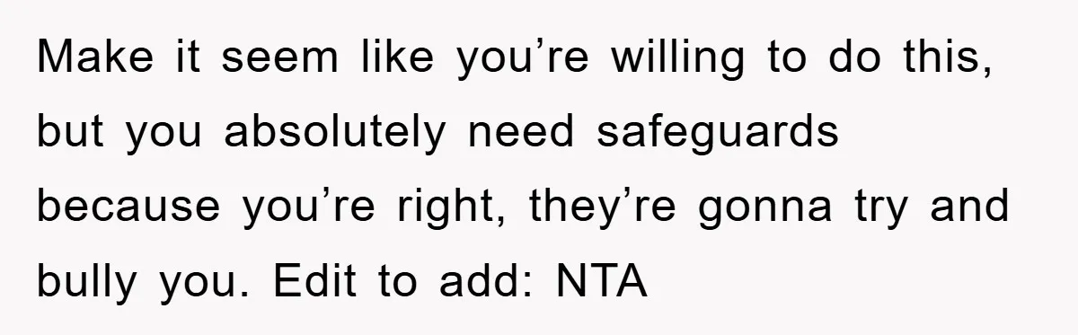 Make it seem like you’re willing to do this, but you absolutely need safeguards because you’re right, they’re gonna try and bully you. Edit to add: NTA