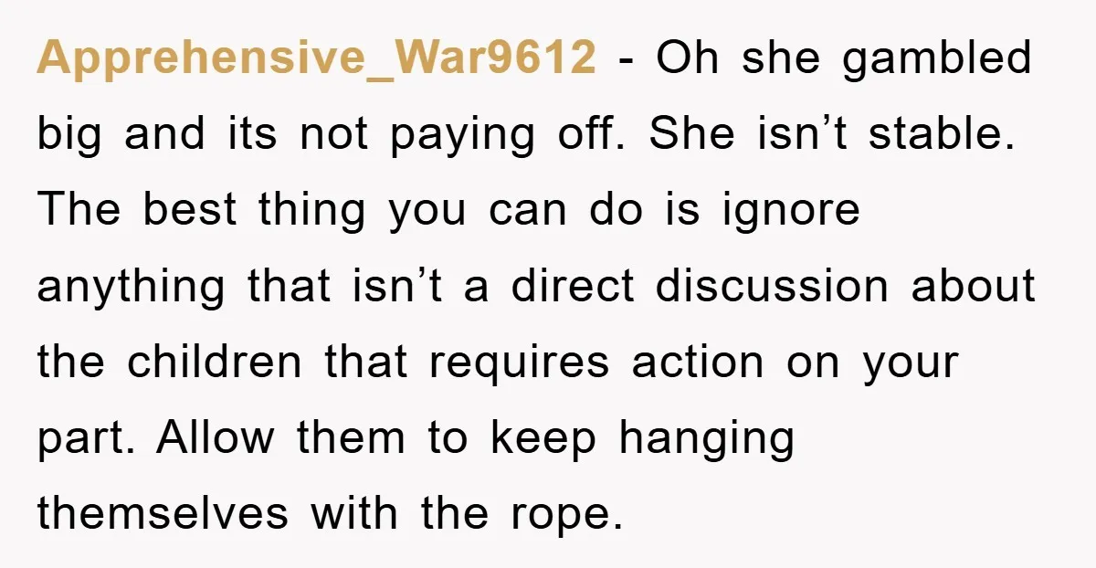 Apprehensive_War9612 − Oh she gambled big and its not paying off. She isn’t stable. The best thing you can do is ignore anything that isn’t a direct discussion about the...