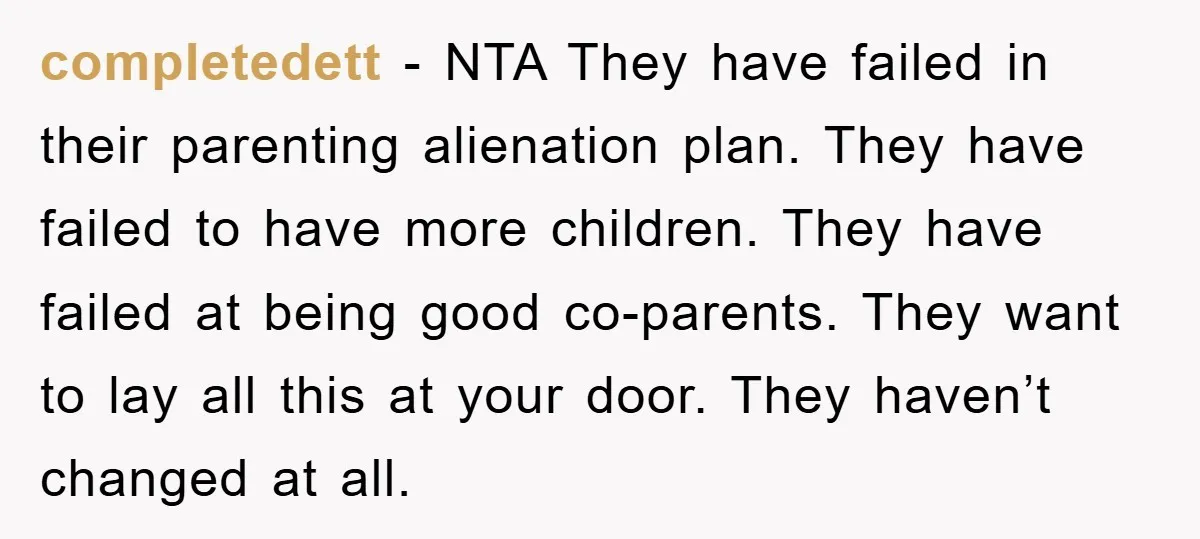 completedett − NTA They have failed in their parenting alienation plan. They have failed to have more children. They have failed at being good co-parents. They want to lay all...