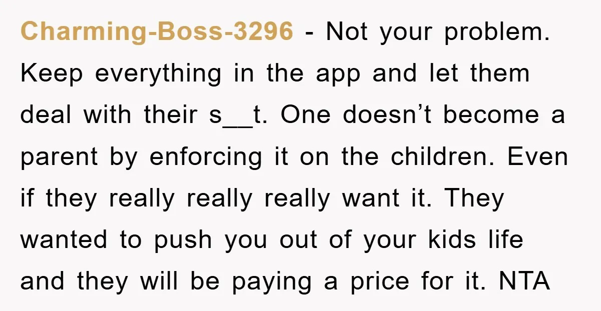Charming-Boss-3296 − Not your problem. Keep everything in the app and let them deal with their s__t. One doesn’t become a parent by enforcing it on the children. Even if...