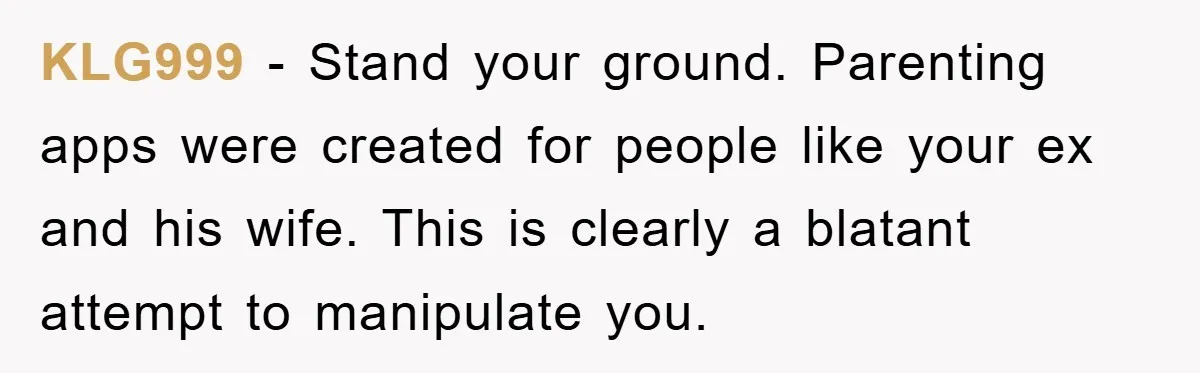 KLG999 − Stand your ground. Parenting apps were created for people like your ex and his wife. This is clearly a blatant attempt to manipulate you.