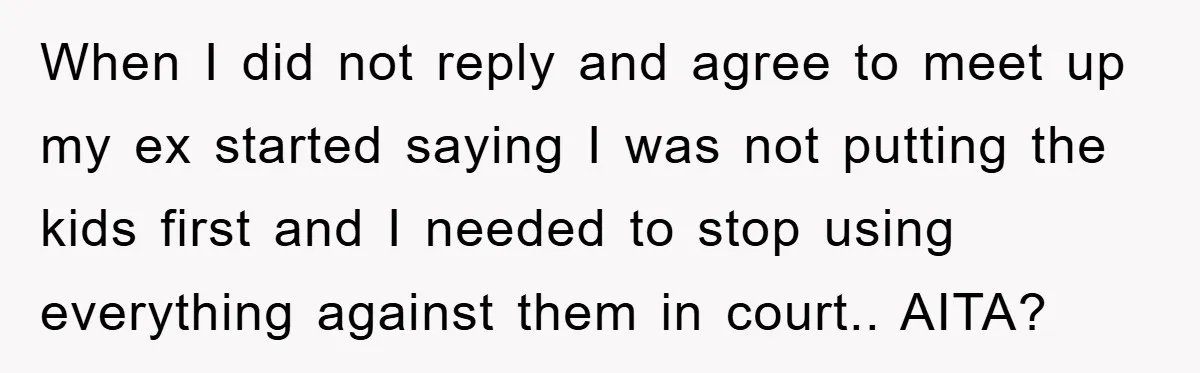When I did not reply and agree to meet up my ex started saying I was not putting the kids first and I needed to stop using everything against them...
