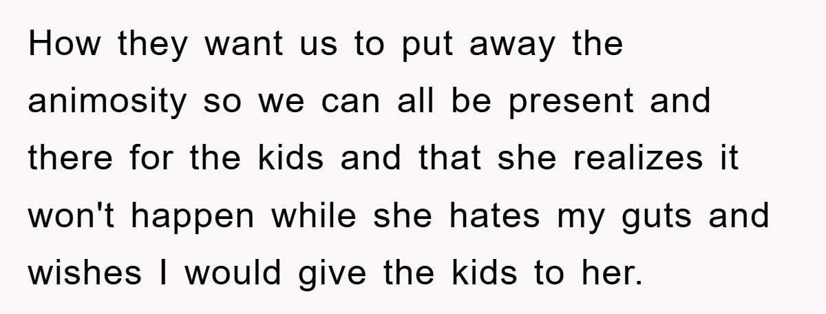 How they want us to put away the animosity so we can all be present and there for the kids and that she realizes it won't happen while she hates...