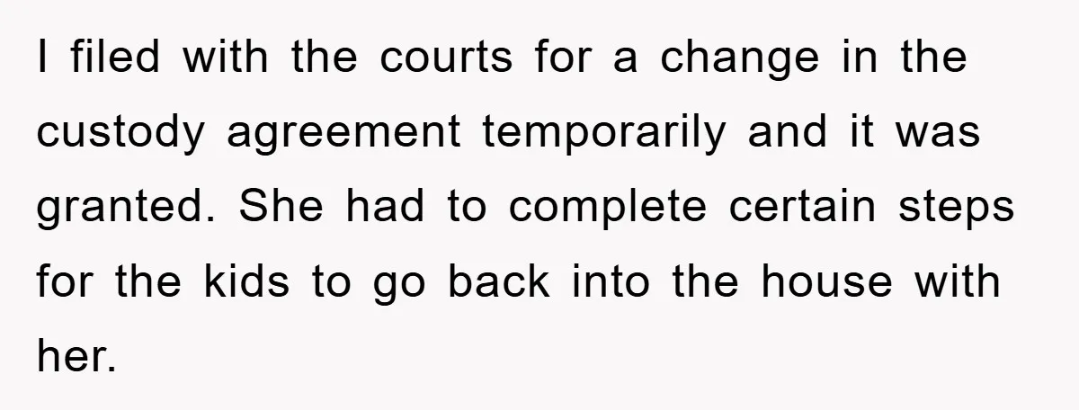 I filed with the courts for a change in the custody agreement temporarily and it was granted. She had to complete certain steps for the kids to go back into...