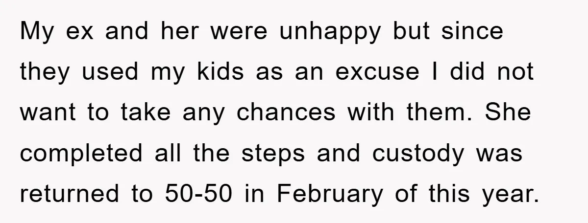My ex and her were unhappy but since they used my kids as an excuse I did not want to take any chances with them. She completed all the steps...