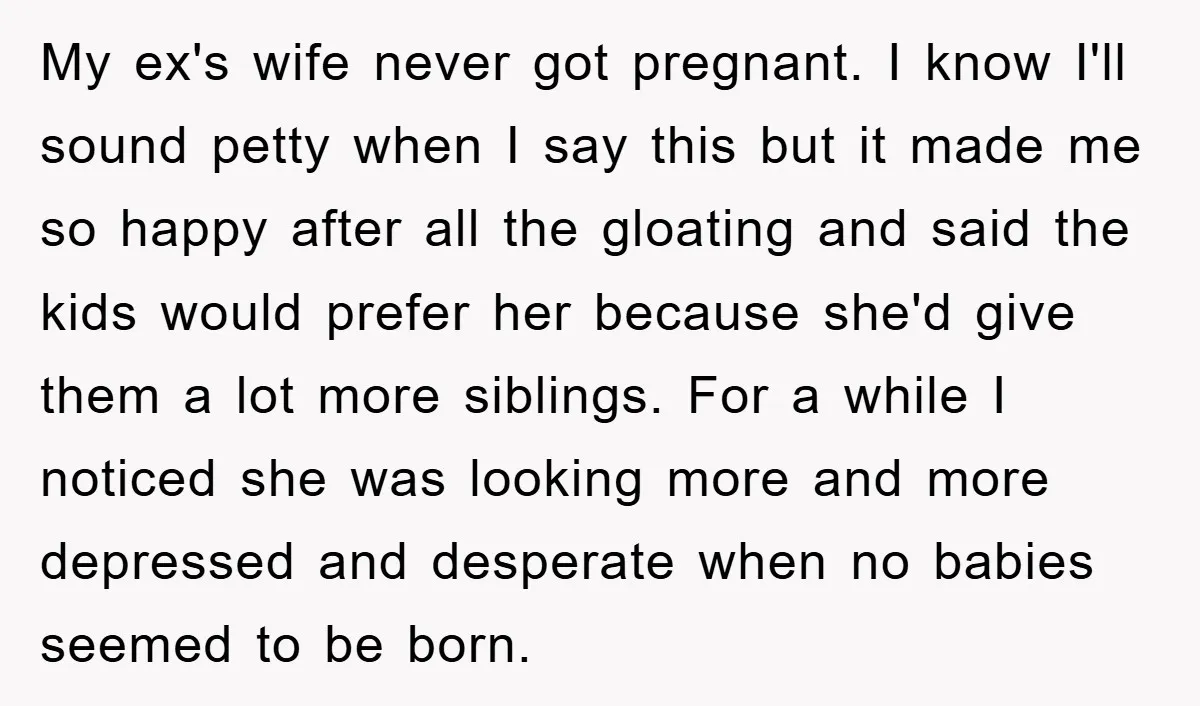 My ex's wife never got pregnant. I know I'll sound petty when I say this but it made me so happy after all the gloating and said the kids would...