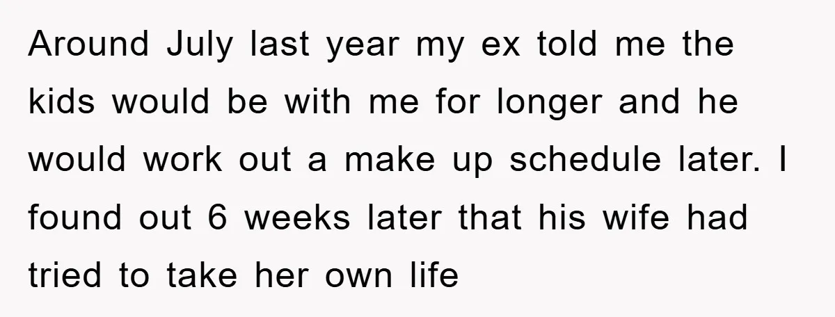 Around July last year my ex told me the kids would be with me for longer and he would work out a make up schedule later. I found out 6...