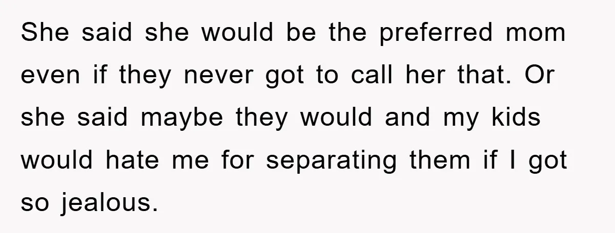 She said she would be the preferred mom even if they never got to call her that. Or she said maybe they would and my kids would hate me for...