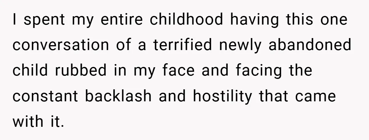 I spent my entire childhood having this one conversation of a terrified newly abandoned child rubbed in my face and facing the constant backlash and hostility that came with it.