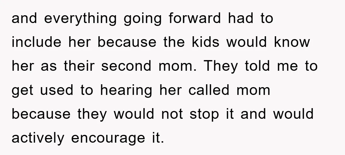 and everything going forward had to include her because the kids would know her as their second mom. They told me to get used to hearing her called mom because...