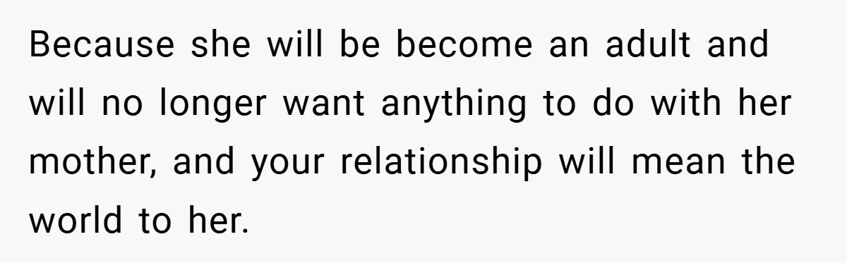 Because she will be become an adult and will no longer want anything to do with her mother, and your relationship will mean the world to her.