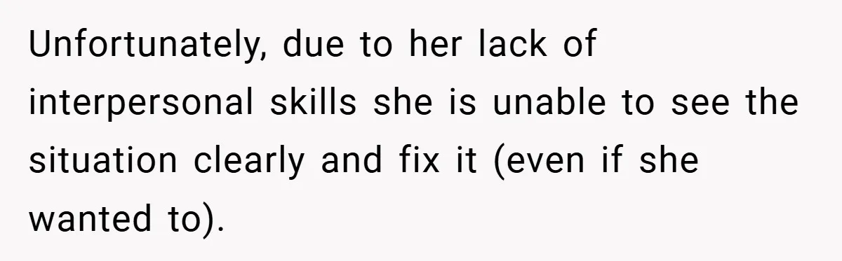 Unfortunately, due to her lack of interpersonal skills she is unable to see the situation clearly and fix it (even if she wanted to).