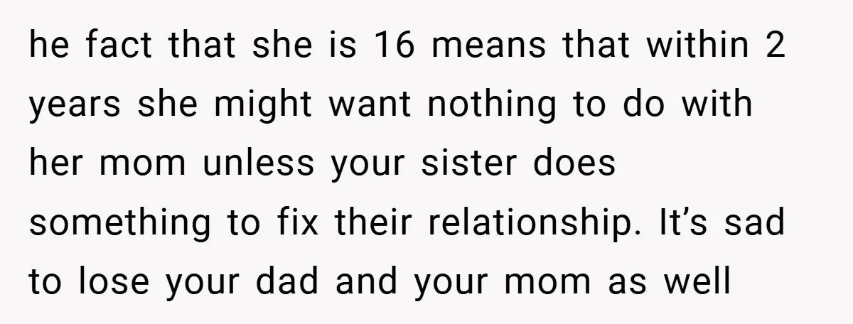 he fact that she is 16 means that within 2 years she might want nothing to do with her mom unless your sister does something to fix their relationship. It’s...