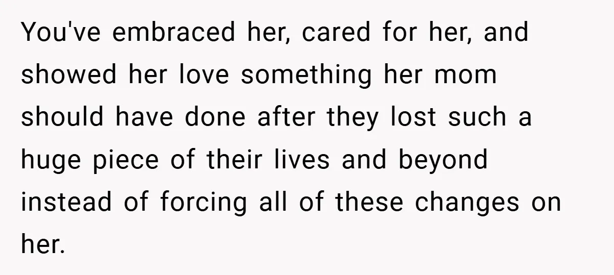 You've embraced her, cared for her, and showed her love something her mom should have done after they lost such a huge piece of their lives and beyond instead of...