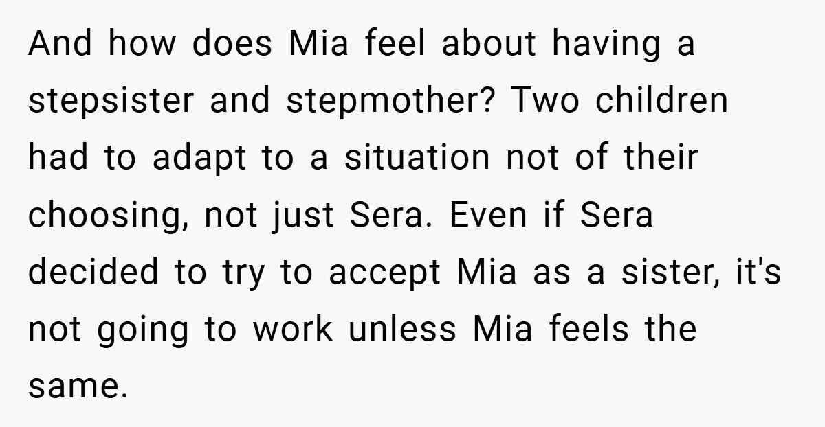And how does Mia feel about having a stepsister and stepmother? Two children had to adapt to a situation not of their choosing, not just Sera. Even if Sera decided...