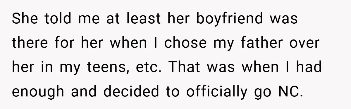 She told me at least her boyfriend was there for her when I chose my father over her in my teens, etc. That was when I had enough and decided...