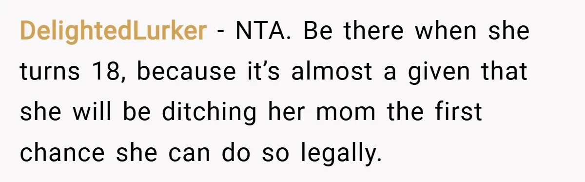 DelightedLurker − NTA. Be there when she turns 18, because it’s almost a given that she will be ditching her mom the first chance she can do so legally.