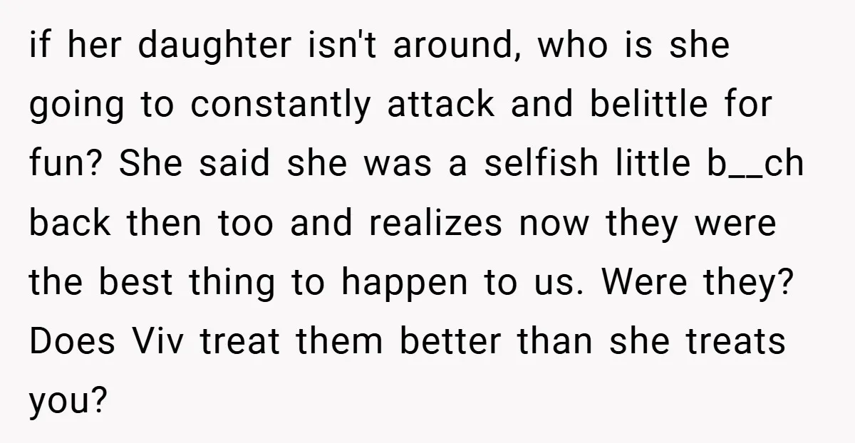 if her daughter isn't around, who is she going to constantly attack and belittle for fun? She said she was a selfish little b__ch back then too and realizes now...
