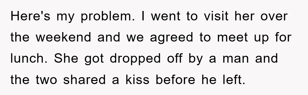 Here's my problem. I went to visit her over the weekend and we agreed to meet up for lunch. She got dropped off by a man and the two shared...