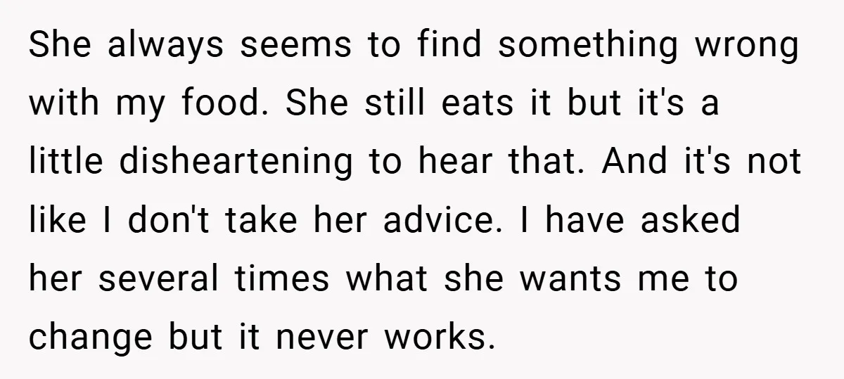 She always seems to find something wrong with my food. She still eats it but it's a little disheartening to hear that. And it's not like I don't take her...