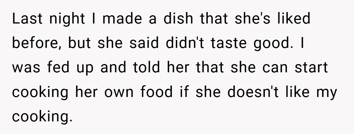 Last night I made a dish that she's liked before, but she said didn't taste good. I was fed up and told her that she can start cooking her own...