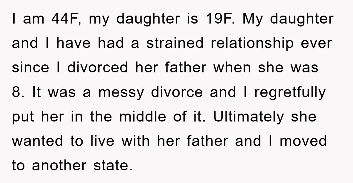 I am 44F, my daughter is 19F. My daughter and I have had a strained relationship ever since I divorced her father when she was 8. It was a messy...