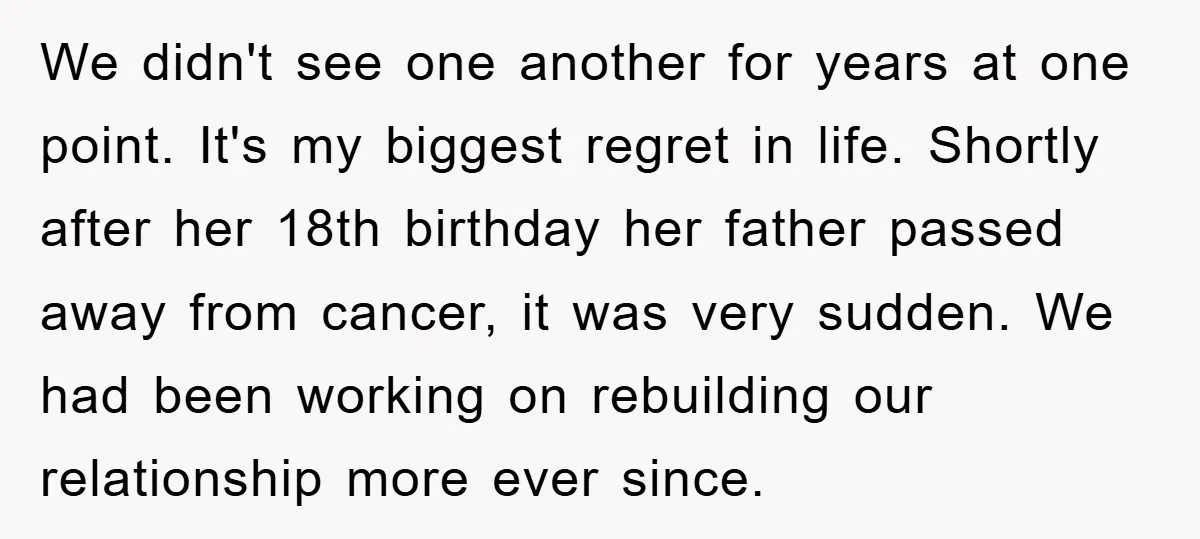 We didn't see one another for years at one point. It's my biggest regret in life. Shortly after her 18th birthday her father passed away from cancer, it was very...