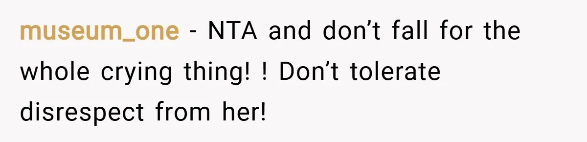 museum_one − NTA and don’t fall for the whole crying thing! ! Don’t tolerate disrespect from her!