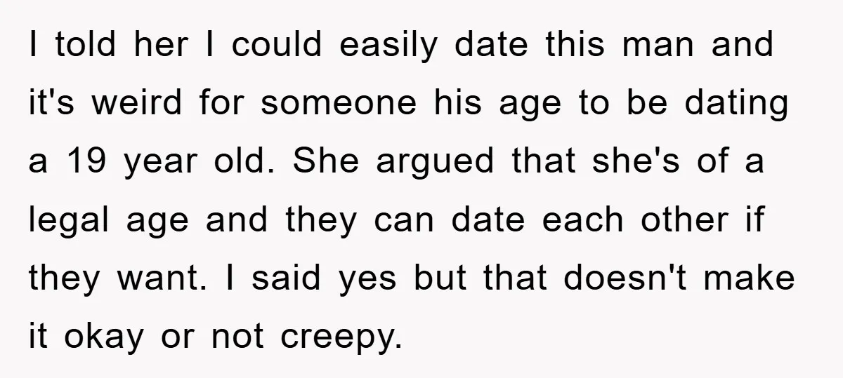 I told her I could easily date this man and it's weird for someone his age to be dating a 19 year old. She argued that she's of a legal...